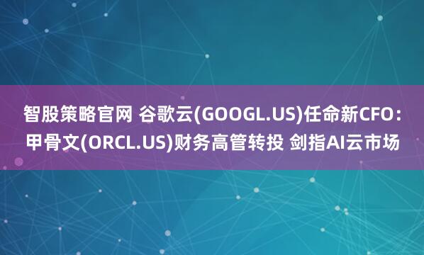 智股策略官网 谷歌云(GOOGL.US)任命新CFO：甲骨文(ORCL.US)财务高管转投 剑指AI云市场