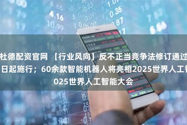 杜德配资官网 【行业风向】反不正当竞争法修订通过 10月15日起施行；60余款智能机器人将亮相2025世界人工智能大会