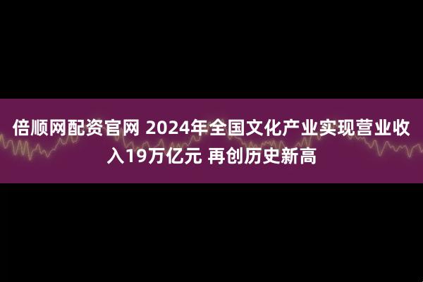 倍顺网配资官网 2024年全国文化产业实现营业收入19万亿元 再创历史新高