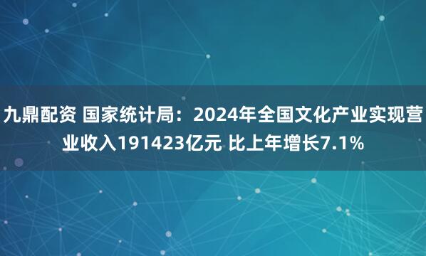 九鼎配资 国家统计局：2024年全国文化产业实现营业收入191423亿元 比上年增长7.1%