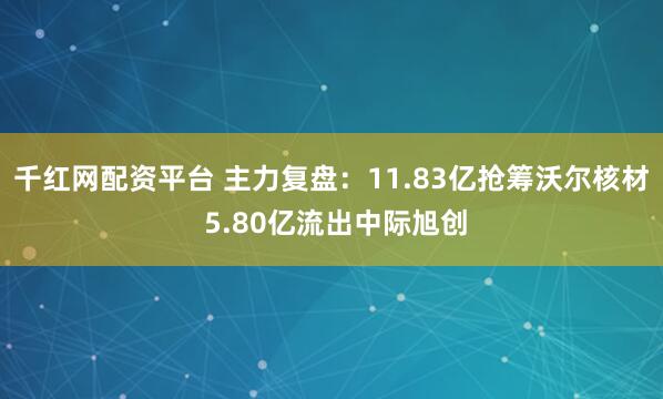 千红网配资平台 主力复盘：11.83亿抢筹沃尔核材 5.80亿流出中际旭创