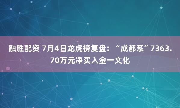 融胜配资 7月4日龙虎榜复盘：“成都系”7363.70万元净买入金一文化