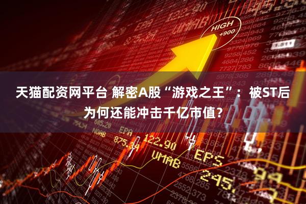 天猫配资网平台 解密A股“游戏之王”：被ST后为何还能冲击千亿市值？