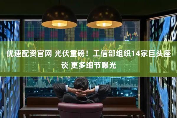 优速配资官网 光伏重磅！工信部组织14家巨头座谈 更多细节曝光