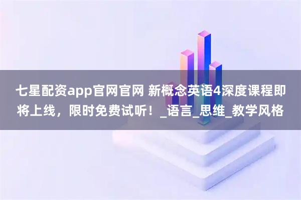 七星配资app官网官网 新概念英语4深度课程即将上线，限时免费试听！_语言_思维_教学风格