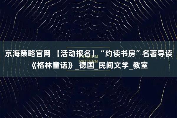 京海策略官网 【活动报名】“约读书房”名著导读《格林童话》_德国_民间文学_教室