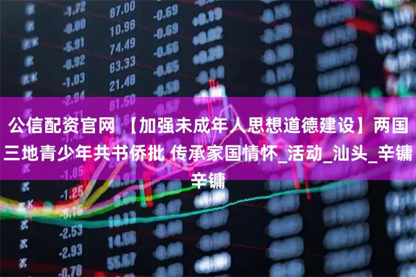 公信配资官网 【加强未成年人思想道德建设】两国三地青少年共书侨批 传承家国情怀_活动_汕头_辛镛