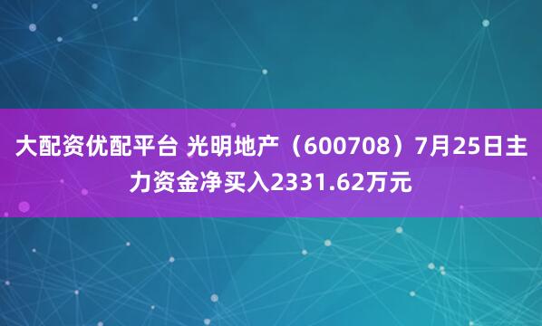 大配资优配平台 光明地产（600708）7月25日主力资金净买入2331.62万元