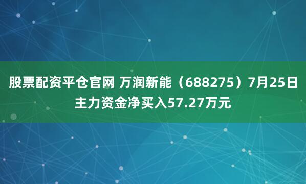 股票配资平仓官网 万润新能（688275）7月25日主力资金净买入57.27万元