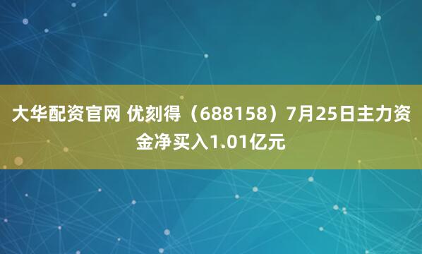 大华配资官网 优刻得（688158）7月25日主力资金净买入1.01亿元