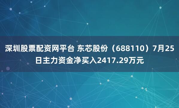 深圳股票配资网平台 东芯股份（688110）7月25日主力资金净买入2417.29万元