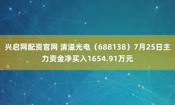 兴启网配资官网 清溢光电（688138）7月25日主力资金净买入1654.91万元