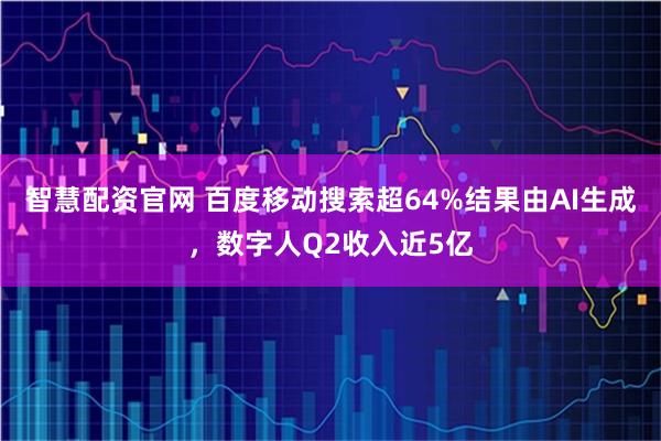 智慧配资官网 百度移动搜索超64%结果由AI生成，数字人Q2收入近5亿