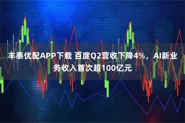 丰泰优配APP下载 百度Q2营收下降4%，AI新业务收入首次超100亿元