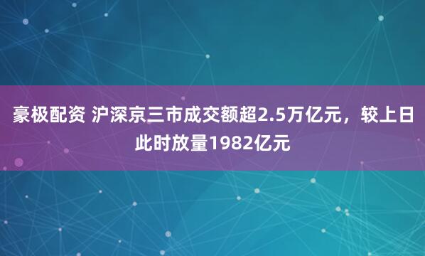 豪极配资 沪深京三市成交额超2.5万亿元，较上日此时放量1982亿元