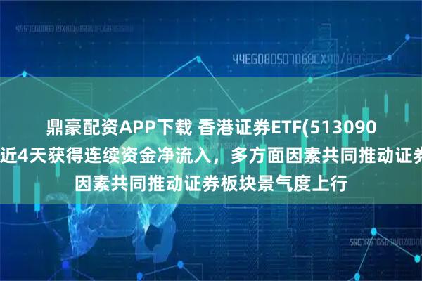 鼎豪配资APP下载 香港证券ETF(513090)交投高度活跃，近4天获得连续资金净流入，多方面因素共同推动证券板块景气度上行