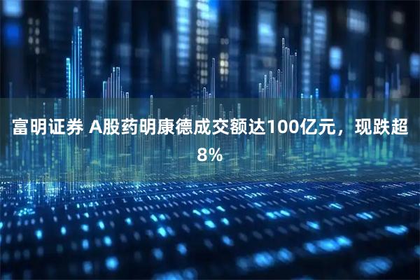 富明证券 A股药明康德成交额达100亿元，现跌超8%