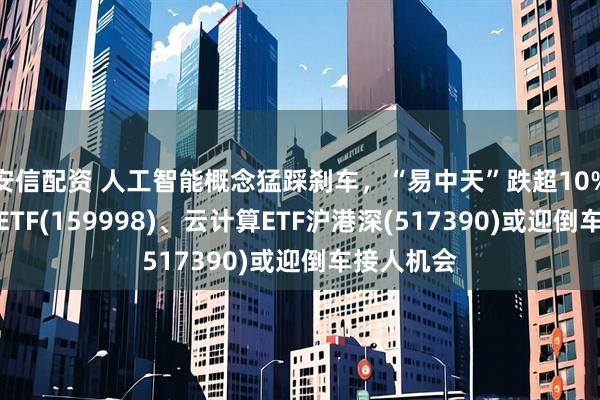 安信配资 人工智能概念猛踩刹车，“易中天”跌超10%，计算机ETF(159998)、云计算ETF沪港深(517390)或迎倒车接人机会