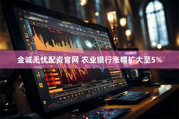 金诚无忧配资官网 农业银行涨幅扩大至5%