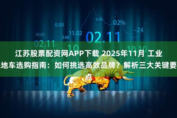 江苏股票配资网APP下载 2025年11月 工业洗地车选购指南:如何挑选高效品牌?解析三大关键要点