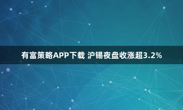 有富策略APP下载 沪锡夜盘收涨超3.2%