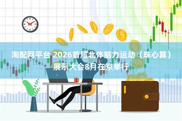 淘配网平台 2026首届北体脑力运动（珠心算）展示大会8月在京举行