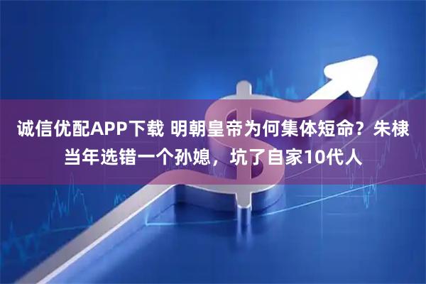 诚信优配APP下载 明朝皇帝为何集体短命？朱棣当年选错一个孙媳，坑了自家10代人